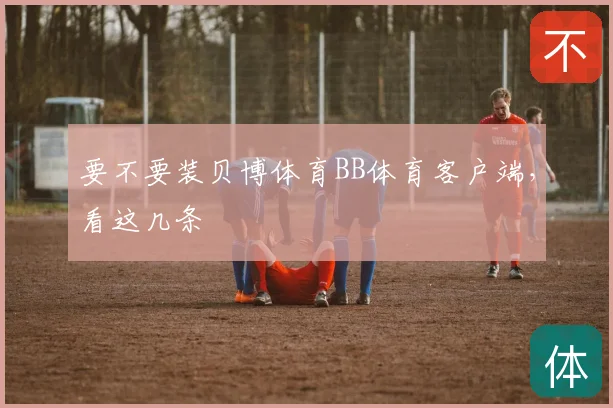 要不要装贝博体育BB体育客户端，看这几条