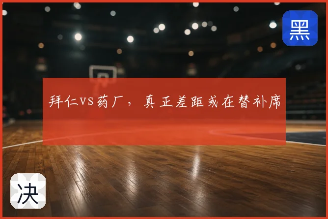 拜仁vs药厂，真正差距或在替补席